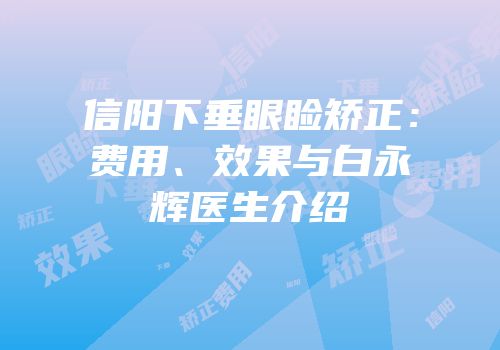 信阳下垂眼睑矫正：费用、效果与白永辉医生介绍