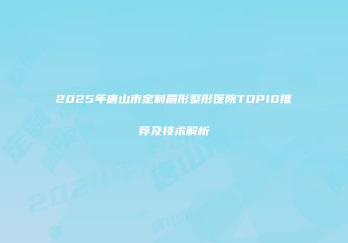 2025年唐山市定制眉形整形医院TOP10推荐及技术解析