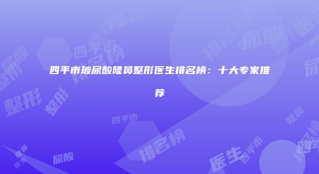 四平市玻尿酸隆鼻整形医生排名榜：十大专家推荐