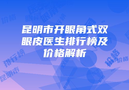 昆明市开眼角式双眼皮医生排行榜及价格解析