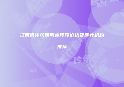 江西省传统吸脂瘦腰腹价格及医疗机构推荐