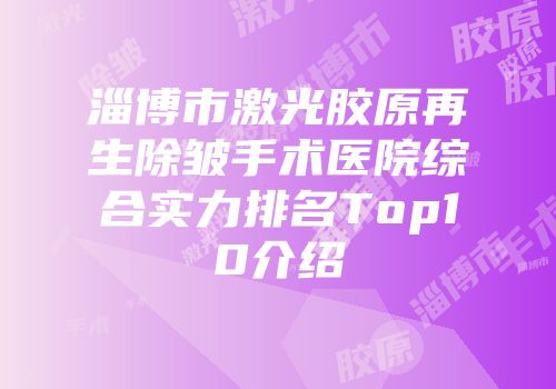 淄博市激光胶原再生除皱手术医院综合实力排名Top10介绍
