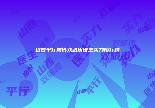 山西平行扇形双眼皮医生实力排行榜