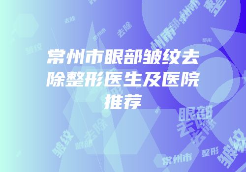 常州市眼部皱纹去除整形医生及医院推荐