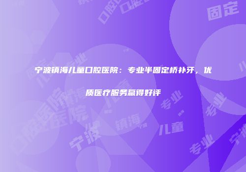 宁波镇海儿童口腔医院：专业半固定桥补牙，优质医疗服务赢得好评