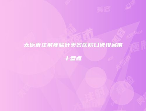 太原市注射瘦脸针美容医院口碑排名前十盘点