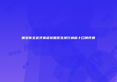 雅安市全瓷牙崩瓷修复医生排行榜前十口碑评测