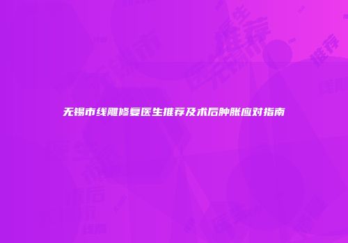 无锡市线雕修复医生推荐及术后肿胀应对指南