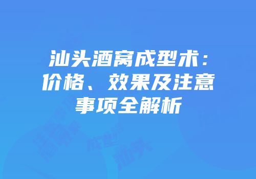 汕头酒窝成型术：价格、效果及注意事项全解析