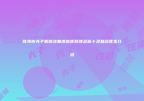 珠海市光子嫩肤改善皮肤医院排名前十及知名医生介绍