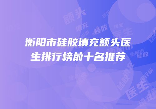 衡阳市硅胶填充额头医生排行榜前十名推荐