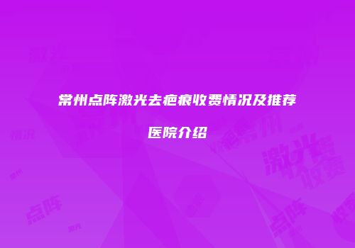 常州点阵激光去疤痕收费情况及推荐医院介绍