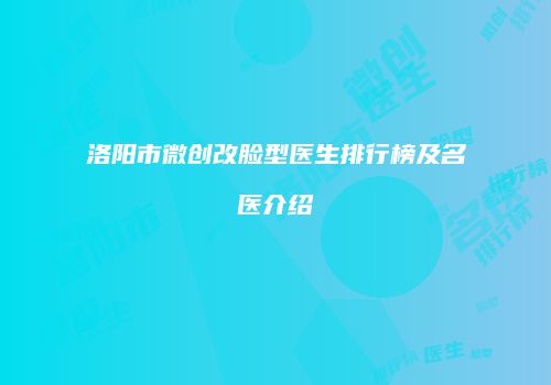 洛阳市微创改脸型医生排行榜及名医介绍