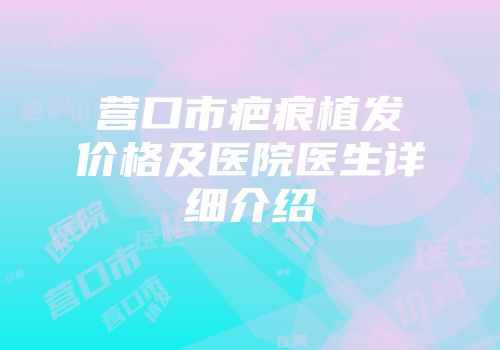 营口市疤痕植发价格及医院医生详细介绍