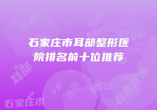 石家庄市耳部整形医院排名前十位推荐