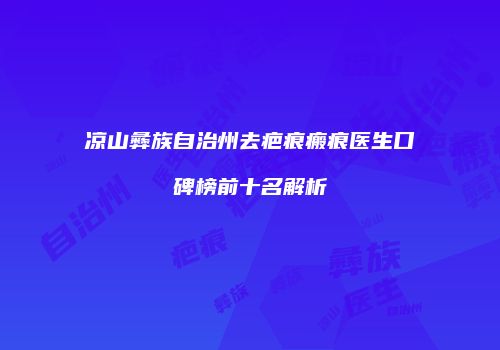凉山彝族自治州去疤痕瘢痕医生口碑榜前十名解析