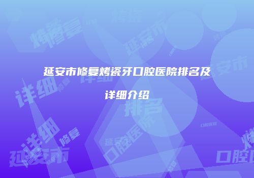 延安市修复烤瓷牙口腔医院排名及详细介绍