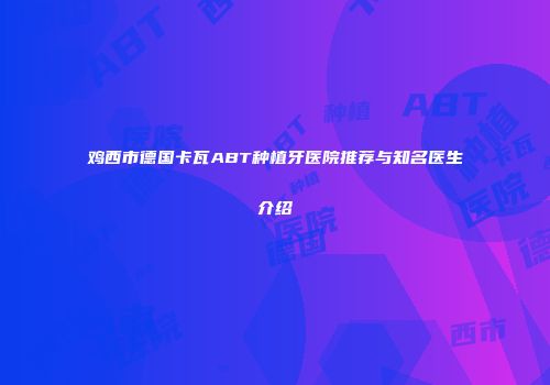 鸡西市德国卡瓦ABT种植牙医院推荐与知名医生介绍