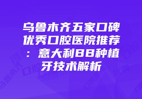 乌鲁木齐五家口碑优秀口腔医院推荐：意大利BB种植牙技术解析
