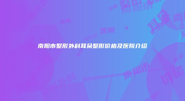 南阳市整形外科耳朵整形价格及医院介绍