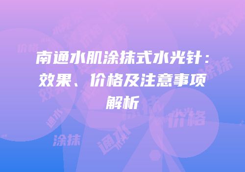 南通水肌涂抹式水光针：效果、价格及注意事项解析