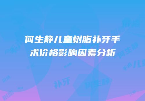 何生静儿童树脂补牙手术价格影响因素分析