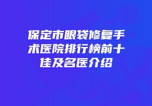 保定市眼袋修复手术医院排行榜前十佳及名医介绍