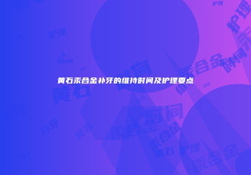 黄石汞合金补牙的维持时间及护理要点