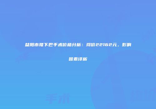 益阳市隆下巴手术价格分析：均价22162元，影响因素详析