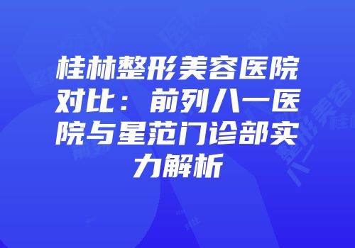 桂林整形美容医院对比：前列八一医院与星范门诊部实力解析