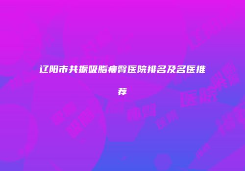 辽阳市共振吸脂瘦臀医院排名及名医推荐