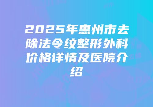 2025年惠州市去除法令纹整形外科价格详情及医院介绍