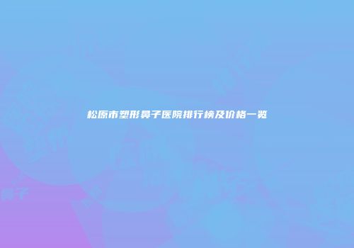 松原市塑形鼻子医院排行榜及价格一览
