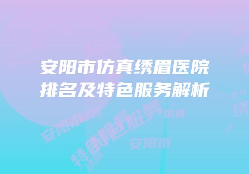 安阳市仿真绣眉医院排名及特色服务解析
