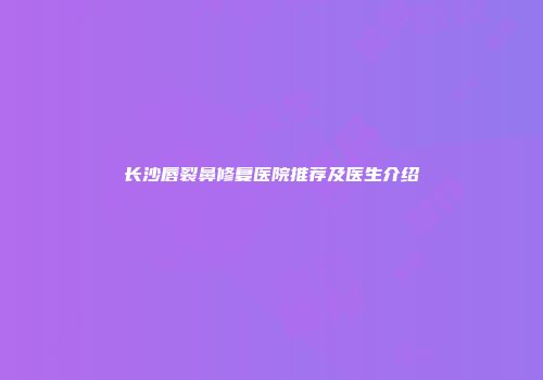 长沙唇裂鼻修复医院推荐及医生介绍