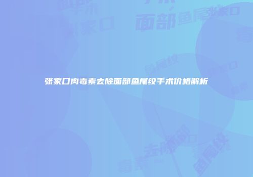张家口肉毒素去除面部鱼尾纹手术价格解析