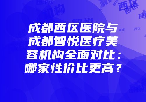 成都西区医院与成都智悦医疗美容机构全面对比：哪家性价比更高？