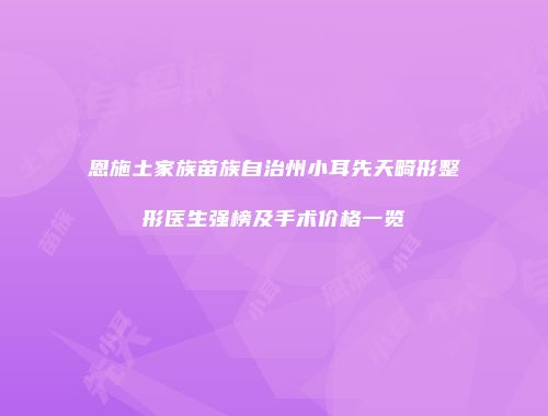恩施土家族苗族自治州小耳先天畸形整形医生强榜及手术价格一览