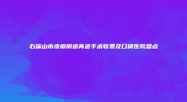 石嘴山市皮瓣阴道再造手术收费及口碑医院盘点