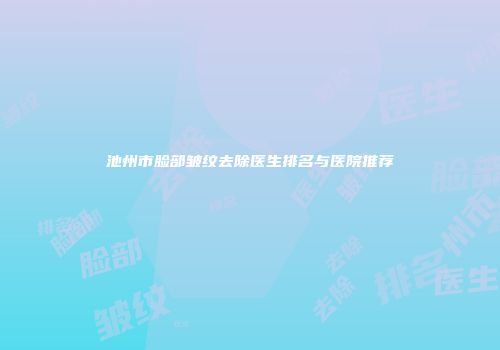 池州市脸部皱纹去除医生排名与医院推荐
