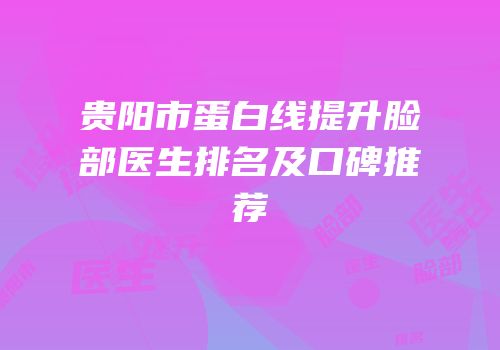 贵阳市蛋白线提升脸部医生排名及口碑推荐
