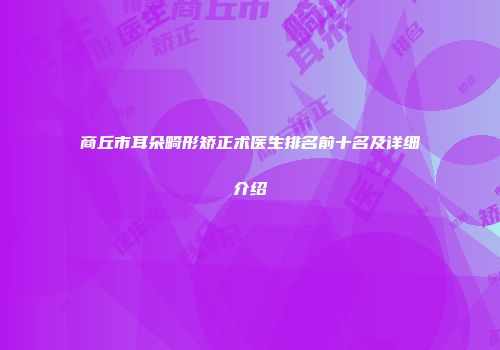 商丘市耳朵畸形矫正术医生排名前十名及详细介绍
