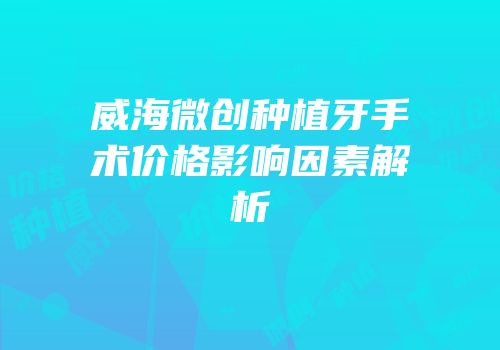 威海微创种植牙手术价格影响因素解析