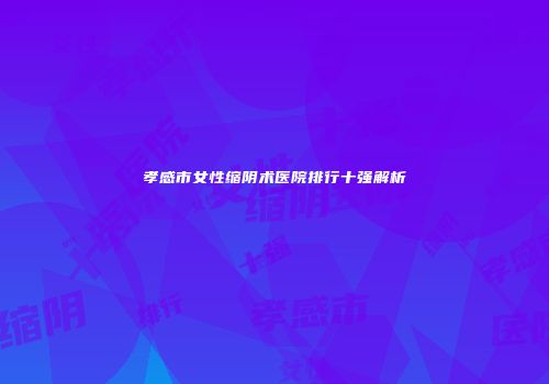孝感市女性缩阴术医院排行十强解析