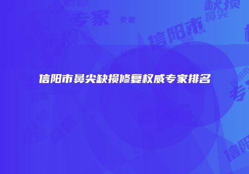 信阳市鼻尖缺损修复权威专家排名
