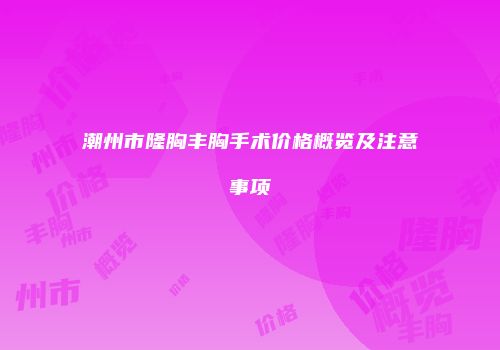 潮州市隆胸丰胸手术价格概览及注意事项