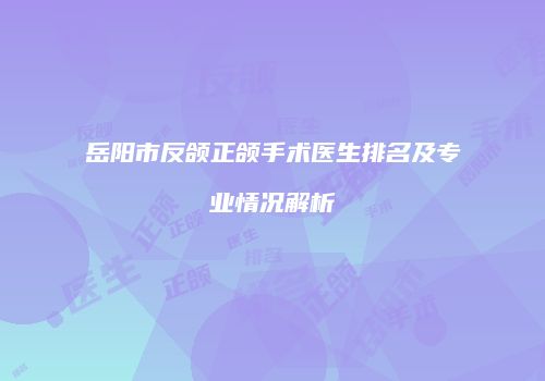 岳阳市反颌正颌手术医生排名及专业情况解析