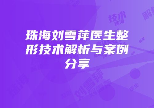 珠海刘雪萍医生整形技术解析与案例分享