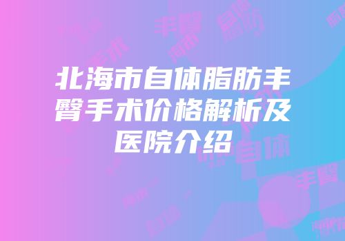 北海市自体脂肪丰臀手术价格解析及医院介绍