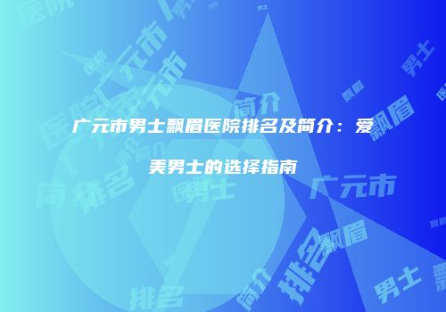 广元市男士飘眉医院排名及简介：爱美男士的选择指南